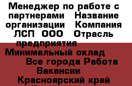 Менеджер по работе с партнерами › Название организации ­ Компания ЛСП, ООО › Отрасль предприятия ­ Event › Минимальный оклад ­ 90 000 - Все города Работа » Вакансии   . Красноярский край,Дивногорск г.